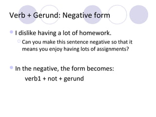 Verb + Gerund: Negative form
 I dislike having a lot of homework.
 Can

you make this sentence negative so that it
means you enjoy having lots of assignments?

 In the negative, the form becomes:

verb1 + not + gerund

 