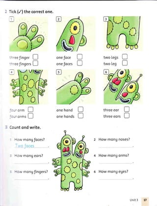 - Tick(/) thecorrectone.
'il
)
:- reeJinger
- reefingers
t *-/ V
#
o
o
two Legs
two Leg
threeeor
threeeors
2 Howmongnoses?
4 Howmongorms?
onefoce
onefoces
D
D
D
D
0
il
t:
-r orm D
t:
-, ort, D
; lcunt ondwrite.
--iowmongfoces?
-lw mongeors?
onehond
onehonds
D
D
o
D
-J,Vmongfingers? 6 Howmongeges?
Unit3
 