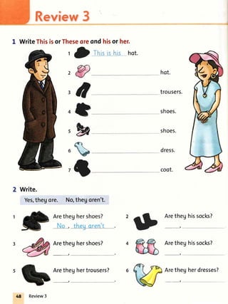 hot.
trousers.
shoes.
shoes.
dress.
coot.
, O rhis[shts hot.
No,thegoren't.
Review3
I WriteThisisorTheseoreondhisor her.
o
*
M
b
(3
g hissocks?
Write.
Yes,thegore.
Review3
Aretheghissocks?
_t
Arethegherdresses?
2
|}
Arethe
Aretheghershoes?
-,
Aretheghertrousers?
_t -,
 