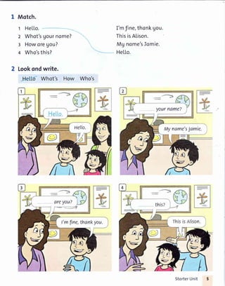 1 Motch.
t HeLLo ------n_1

2 Whot'sgournome? ''",
I HoworeUou,
t',..
4 Who'sthis? -----
I'mfine,thonkgou.
ThisisAtison.
Mg nome'sIomie.
HeLLo.
Lookondwrite.
Whot's How Who's
Hello.
yourname?
Myname'sJamie.
areyou?
l'mftne,thankyou.
StorterUnit
 