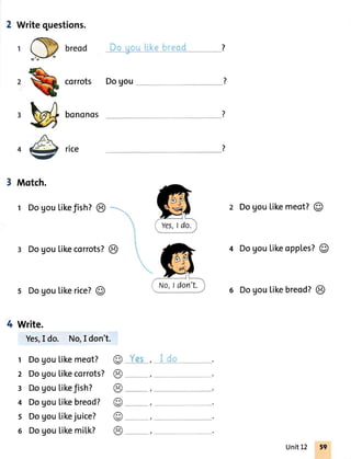 w
&
Motch.
t Dogoulikefish?@ ----.-
Dogoulikecorrots?@
s Dogoulikerice?@
4 Write.
corrots Dogou
Do uo.rr.'(cb'eod ?
bononos
rice
Dogoulikemeot?O
4 Dogoulikeopples?@
6 Dogoulikebreod?@
1
2
3
4
5
6
Yes,I do.
Doyou
Dogou
Dogou
Dogou
Dogou
Dogou
No,I don't.
[ikemeot?
[ikecorrots?
tikefish?
[ikebreod?
Likejuice?
Likemitk?
Unit12
 