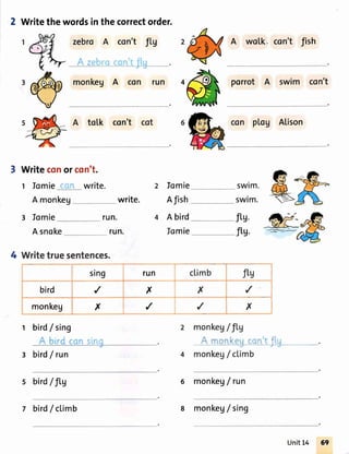 2 Writethewordsinthecorrectorder.
zebro A con't fLg
A teft't a :''.' '. ,,
monkeg A con run
A tolk con't cot
A wo[k. con't fish
porrot A swim con't
con plog Alison
run.
run.
write.
Iomie
Afish
A bird
Iomie
sln9
,/
x
run
x
/monkeg
t bird/ sing
A brrd con siac
3 bird/ run
s bird/fLg
+ W{Jetruesentences.
bird
Writeconorcon't.
t Iomie con write.
A monkeg
r Jomie
Asnoke
fl'u.
fl,s.
crimb fty_ i
X'r/i
i--* '--'i
/x
2 monkeg/fLg
A monkegcont flil
4 monkeg/ cLimb
6 monkeg/ run
7 bird/climb 8 monk"g/sing
UnitL4 69
 