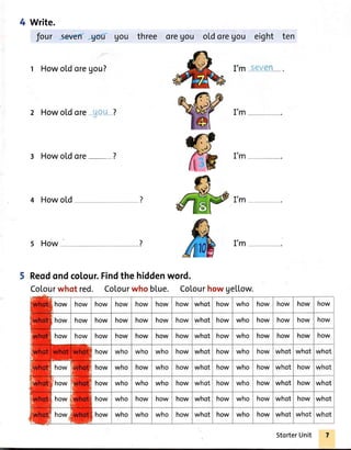 4 Write.
t Howo[doregou? I'p P/e[
2 Howold ore-]+otr ? I,M
3 Howold ore- ---? I,M
4 Howold I,M
5 How I,M
Reodondcolour.
Colourwhot red.
Findthehiddenword.
Colourwho b[ue. Cotourhowge[[ow.
how how how how how how how whot how who how how how how
how how how how how how how whot how who how how how how
how how how how how how how whot how who how how how how
how who who who how whot how who how whot whot whot
how how who how who how whot how who how whot how whot
how how who who who how whot how who how whot how whot
how how who how how how whot how who how whot how whot
how how who who who how whot how who how whot whot whot
StorterUnit
 