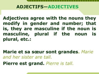 ADJECTIFS—ADJECTIVES
Adjectives agree with the nouns they
modify in gender and number; that
is, they are masculine if the noun is
masculine, plural if the noun is
plural, etc.:
Marie et sa sœur sont grandes. Marie
and her sister are tall.
Pierre est grand. Pierre is tall.
 
