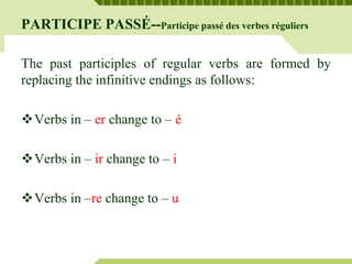 PARTICIPE PASSÉ--Participe passé des verbes réguliers
The past participles of regular verbs are formed by
replacing the infinitive endings as follows:
Verbs in – er change to – é
Verbs in – ir change to – i
Verbs in –re change to – u
 