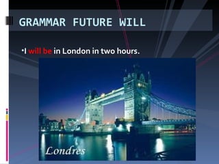 I will be in London in two hours. GRAMMAR FUTURE WILL
