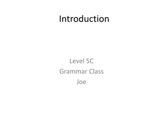 Introduction

Level 5C
Grammar Class
Joe

 
