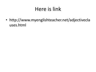 Here is link
• http://www.myenglishteacher.net/adjectivecla
uses.html

 
