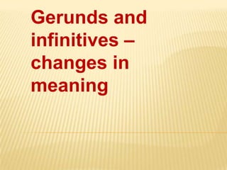 Gerunds and
infinitives –
changes in
meaning
 