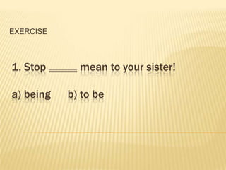 EXERCISE



1. Stop _____ mean to your sister!

a) being   b) to be
 