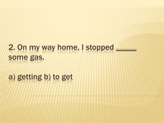 2. On my way home, I stopped _____
some gas.

a) getting b) to get
 