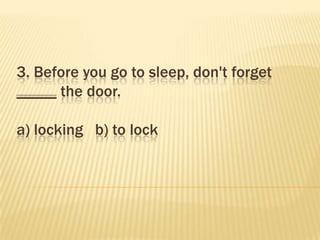 3. Before you go to sleep, don't forget
_____ the door.

a) locking b) to lock
 