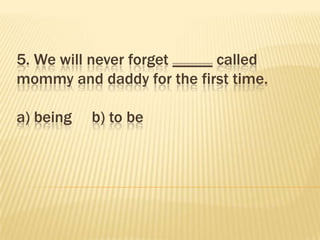 5. We will never forget _____ called
mommy and daddy for the first time.

a) being   b) to be
 