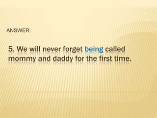 ANSWER:


5. We will never forget being called
mommy and daddy for the first time.
 