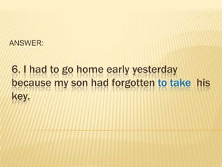 ANSWER:


6. I had to go home early yesterday
because my son had forgotten to take his
key.
 
