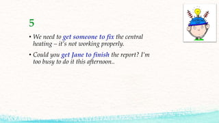 5
• We need to get someone to fix the central
heating – it’s not working properly.
• Could you get Jane to finish the report? I’m
too busy to do it this afternoon..
 