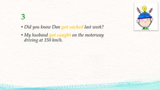 3
• Did you know Dan got sacked last week?
• My husband got caught on the motorway
driving at 150 km/h.
 