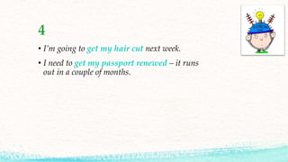 4
• I’m going to get my hair cut next week.
• I need to get my passport renewed – it runs
out in a couple of months.
 