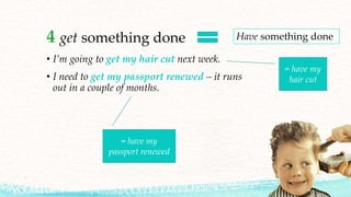 4 get something done
• I’m going to get my hair cut next week.
• I need to get my passport renewed – it runs
out in a couple of months.
Have something done
= have my
hair cut
= have my
passport renewed
 