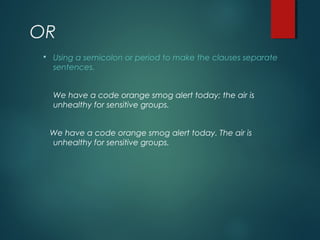 OR
 Using a semicolon or period to make the clauses separate
sentences.
We have a code orange smog alert today; the air is
unhealthy for sensitive groups.
We have a code orange smog alert today. The air is
unhealthy for sensitive groups.
 