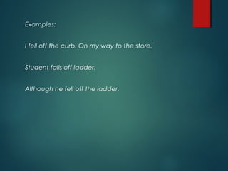 Examples:
I fell off the curb. On my way to the store.
Student falls off ladder.
Although he fell off the ladder.
 