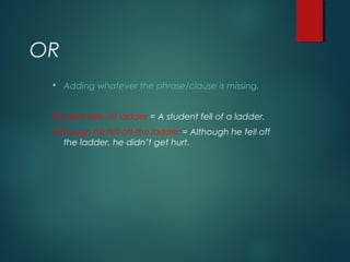 OR
 Adding whatever the phrase/clause is missing.
Student falls off ladder = A student fell of a ladder.
Although he fell off the ladder = Although he fell off
the ladder, he didn’t get hurt.
 