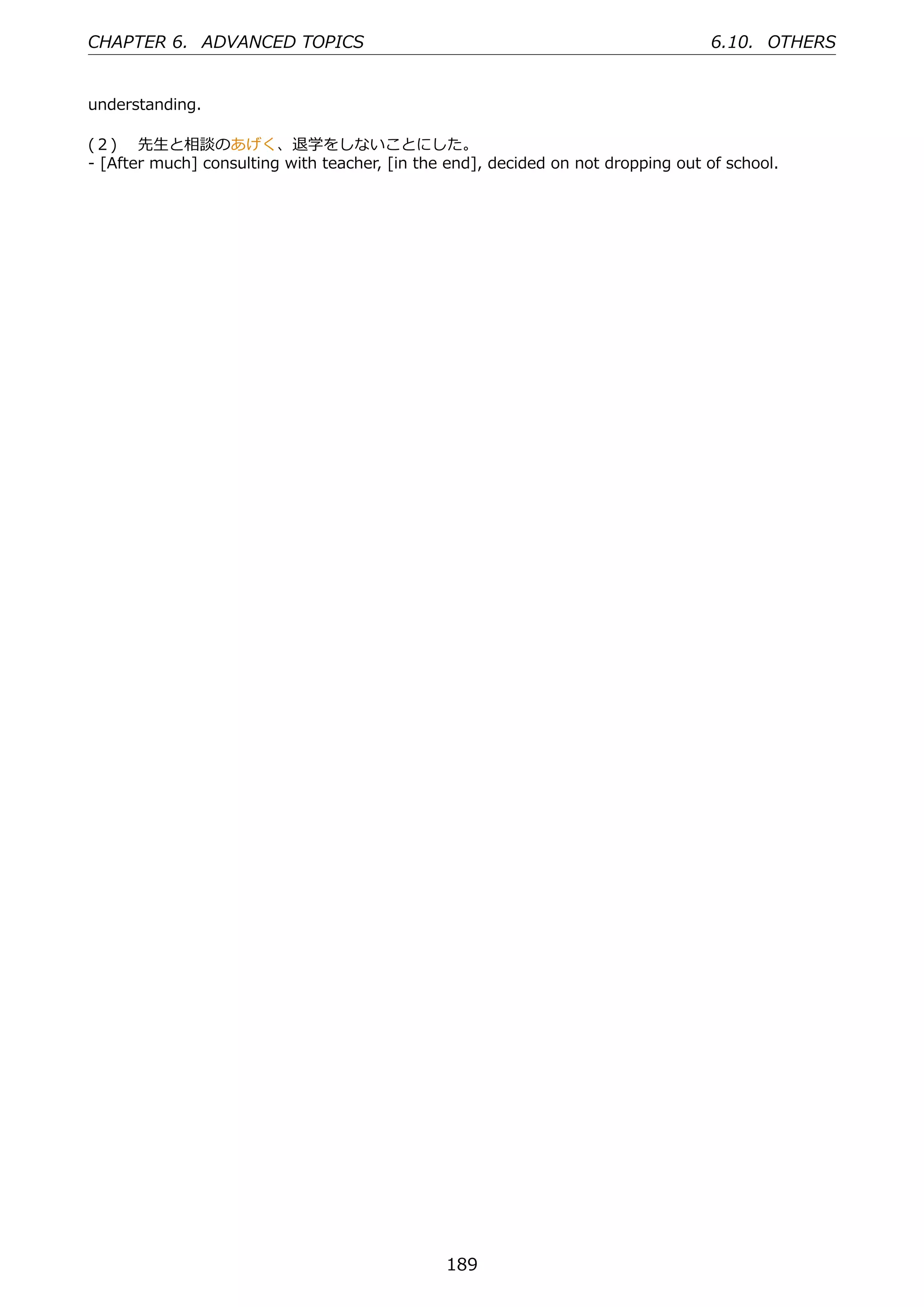 CHAPTER 6. ADVANCED TOPICS                                                        6.10. OTHERS


understanding.

(２)  先⽣と相談のあげく、退学をしないことにした。
- [After much] consulting with teacher, [in the end], decided on not dropping out of school.




                                               189
 