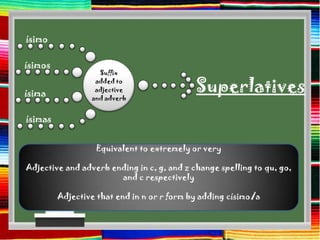 ísimo

ísimos
                   Suffix


ísima
                  added to
                  adjective
                 and adverb
                                            Superlatives
ísimas


                  Equivalent to extremely or very

Adjective and adverb ending in c, g, and z change spelling to qu, go,
                       and c respectively

         Adjective that end in n or r form by adding císimo/a
 