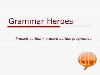 Grammar Heroes Present perfect – present perfect progressive 