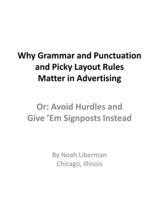 Why Grammar and Punctuation
and Picky Layout Rules
Matter in Advertising

Or: Avoid Hurdles and
Give ’Em Signposts Instead
By Noah Liberman
Chicago, Illinois

 