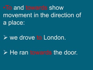 •To and towards show
movement in the direction of
a place:
 we drove to London.
 He ran towards the door.
 