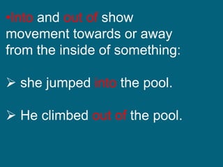 •Into and out of show
movement towards or away
from the inside of something:
 she jumped into the pool.
 He climbed out of the pool.
 