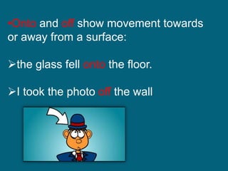 •Onto and off show movement towards
or away from a surface:
the glass fell onto the floor.
I took the photo off the wall.
 