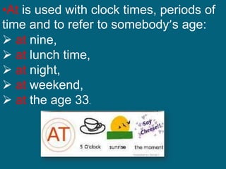 •At is used with clock times, periods of
time and to refer to somebody’s age:
 at nine,
 at lunch time,
 at night,
 at weekend,
 at the age 33.
 
