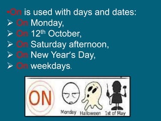 •On is used with days and dates:
 On Monday,
 On 12th October,
 On Saturday afternoon,
 On New Year’s Day,
 On weekdays.
 