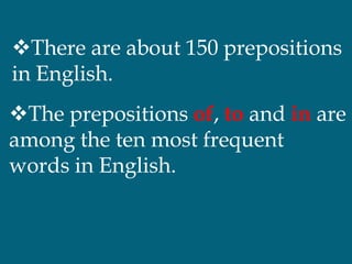 There are about 150 prepositions
in English.
The prepositions of, to and in are
among the ten most frequent
words in English.
 