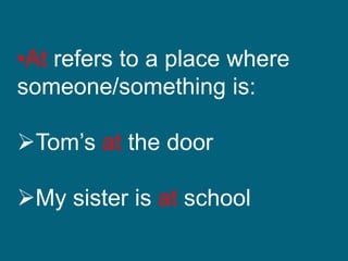 •At refers to a place where
someone/something is:
Tom’s at the door
My sister is at school
 