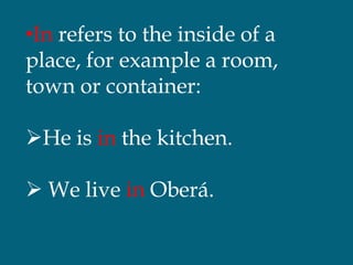 •In refers to the inside of a
place, for example a room,
town or container:
He is in the kitchen.
 We live in Oberá.
 