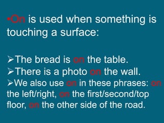 •On is used when something is
touching a surface:
The bread is on the table.
There is a photo on the wall.
We also use on in these phrases: on
the left/right, on the first/second/top
floor, on the other side of the road.
 