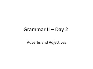 Grammar II – Day 2
Adverbs and Adjectives
 