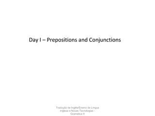 Tradução de Inglês/Ensino de Língua
Inglesa e Novas Tecnologias -
Gramática II
Day I – Prepositions and Conjunctions
 