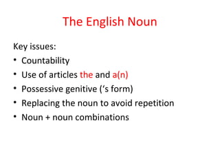The English Noun
Key issues:
• Countability
• Use of articles the and a(n)
• Possessive genitive (‘s form)
• Replacing the noun to avoid repetition
• Noun + noun combinations
 
