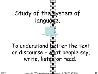 Study of the system of language. To understand better the text or discourse - what people say, write, listen or read.   