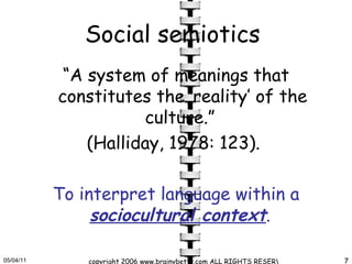 Social semiotics   “ A system of meanings that constitutes the ‘reality’ of the culture.”  (Halliday, 1978: 123).  To interpret language within a  sociocultural context .  