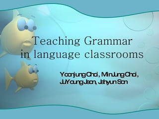 Teaching Grammar in language classrooms Yoonjung Choi, MinJung Choi, JuYoung Jeon, Jahyun Son 