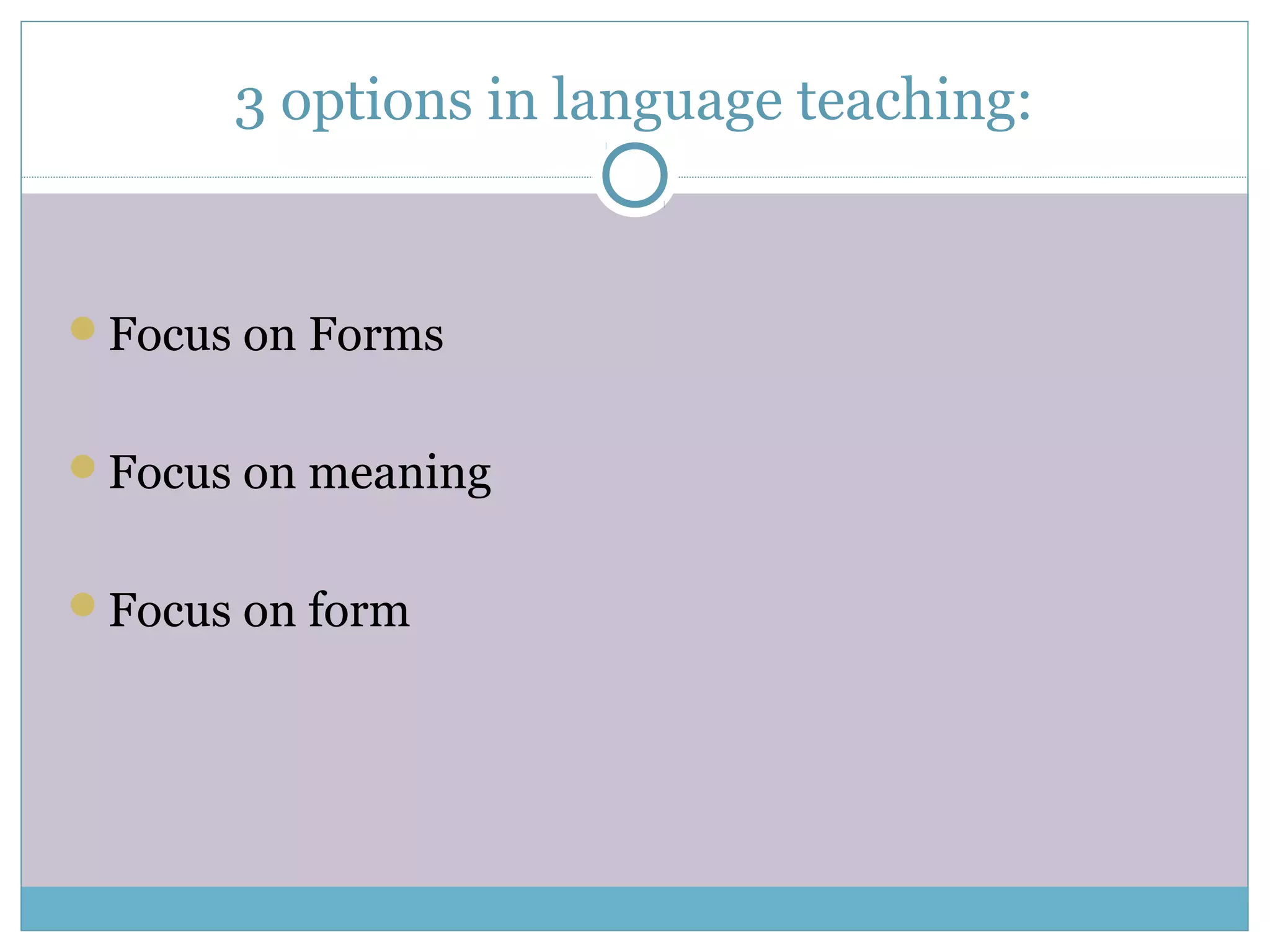 3 options in language teaching:
Focus on Forms
Focus on meaning
Focus on form
 