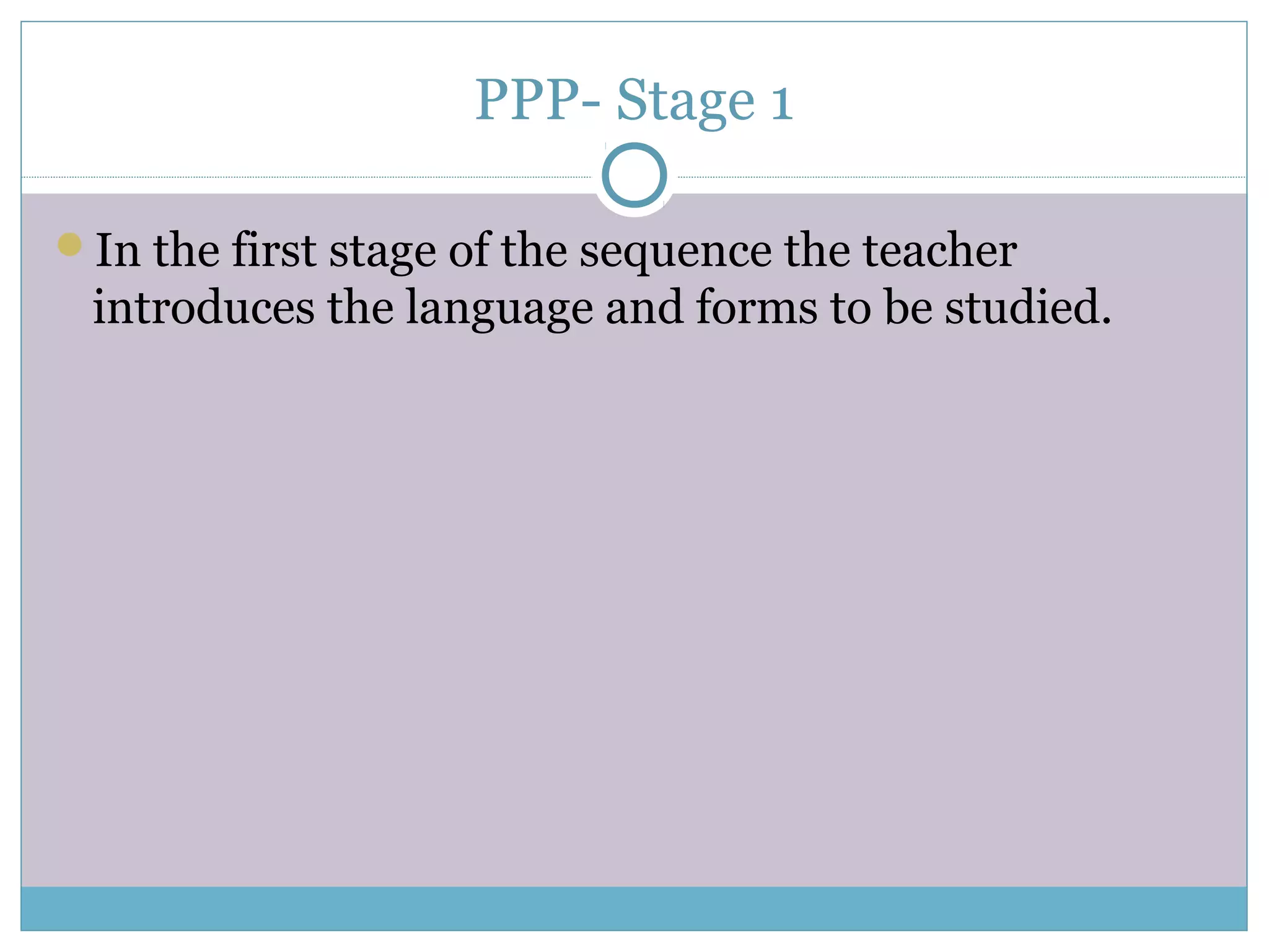 PPP- Stage 1
In the first stage of the sequence the teacher
introduces the language and forms to be studied.
 