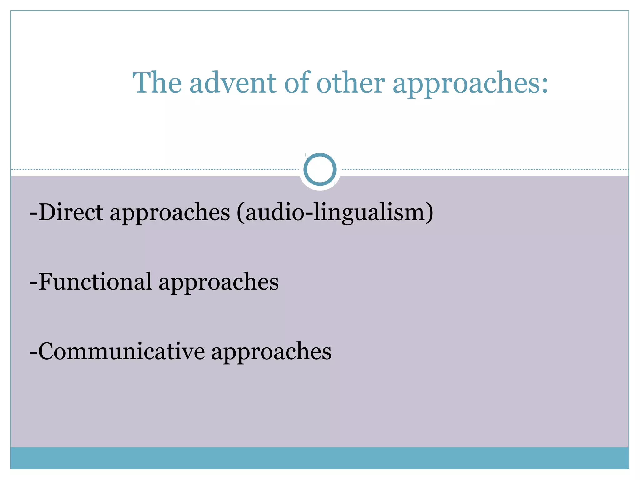The advent of other approaches:
-Direct approaches (audio-lingualism)
-Functional approaches
-Communicative approaches
 