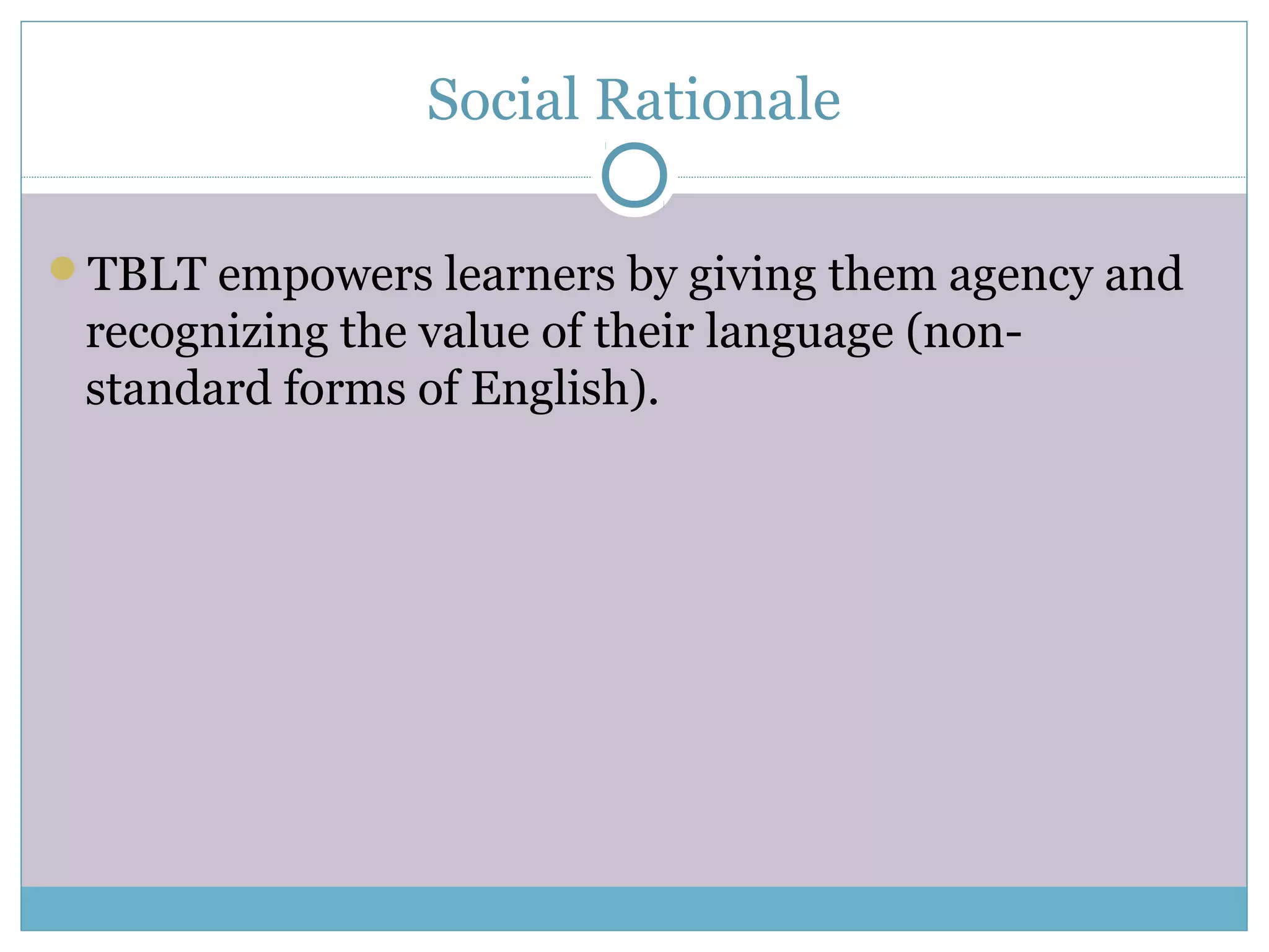 Social Rationale
TBLT empowers learners by giving them agency and
recognizing the value of their language (non-
standard forms of English).
 