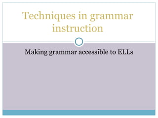 Making grammar accessible to ELLs
Techniques in grammar
instruction
 